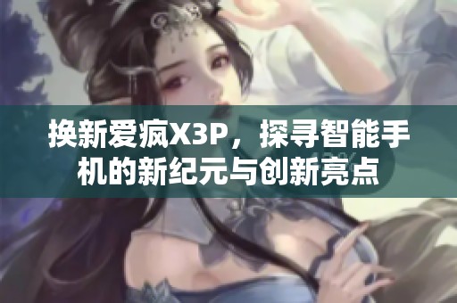 换新爱疯X3P，探寻智能手机的新纪元与创新亮点