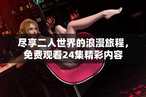 尽享二人世界的浪漫旅程，免费观看24集精彩内容