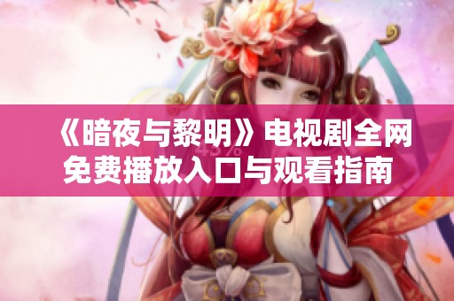 《暗夜与黎明》电视剧全网免费播放入口与观看指南