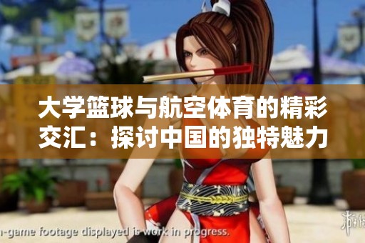大学篮球与航空体育的精彩交汇：探讨中国的独特魅力