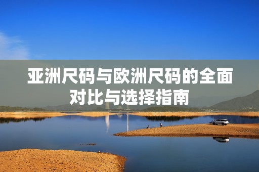 亚洲尺码与欧洲尺码的全面对比与选择指南