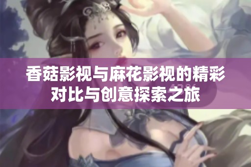 香菇影视与麻花影视的精彩对比与创意探索之旅