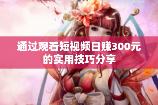 通过观看短视频日赚300元的实用技巧分享