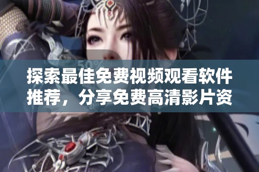 探索最佳免费视频观看软件推荐，分享免费高清影片资源