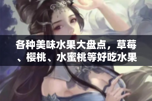 各种美味水果大盘点，草莓、樱桃、水蜜桃等好吃水果推荐