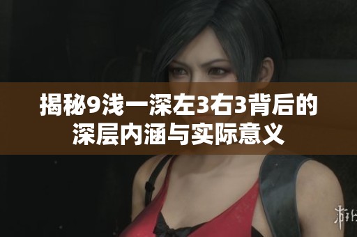 揭秘9浅一深左3右3背后的深层内涵与实际意义