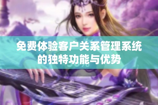 免费体验客户关系管理系统的独特功能与优势