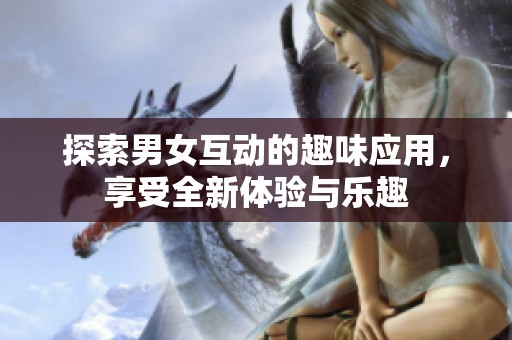 探索男女互动的趣味应用，享受全新体验与乐趣