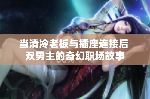 当清冷老板与插座连接后 双男主的奇幻职场故事