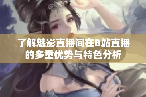 了解魅影直播间在B站直播的多重优势与特色分析