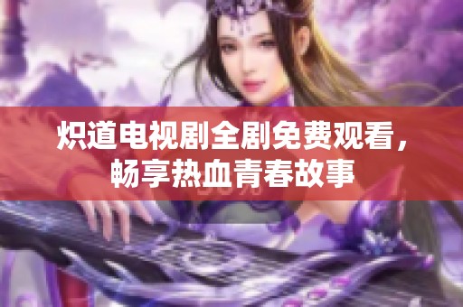 炽道电视剧全剧免费观看，畅享热血青春故事