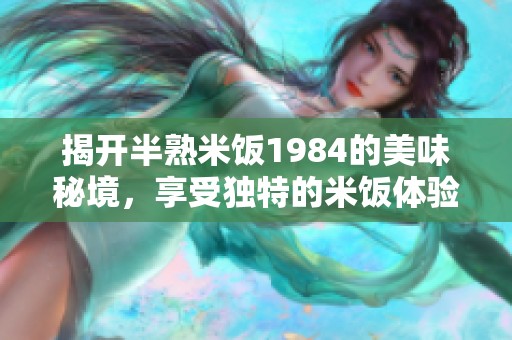 揭开半熟米饭1984的美味秘境，享受独特的米饭体验