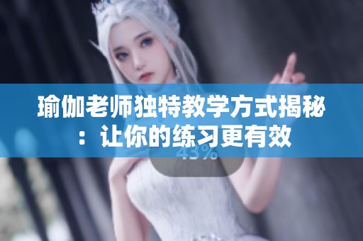 瑜伽老师独特教学方式揭秘：让你的练习更有效