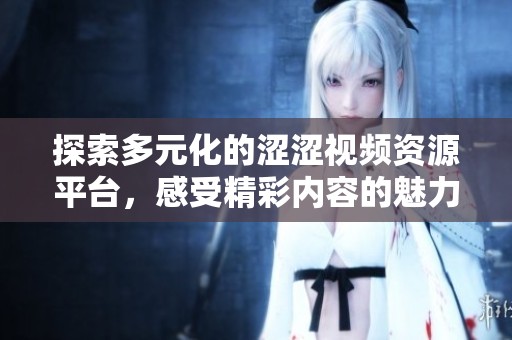 探索多元化的涩涩视频资源平台，感受精彩内容的魅力