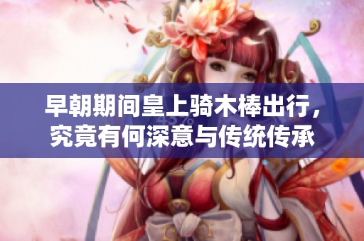 早朝期间皇上骑木棒出行，究竟有何深意与传统传承
