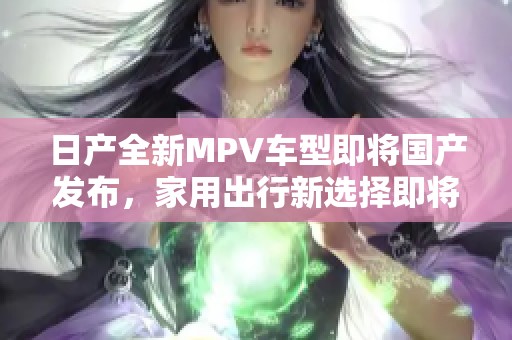 日产全新MPV车型即将国产发布，家用出行新选择即将面世