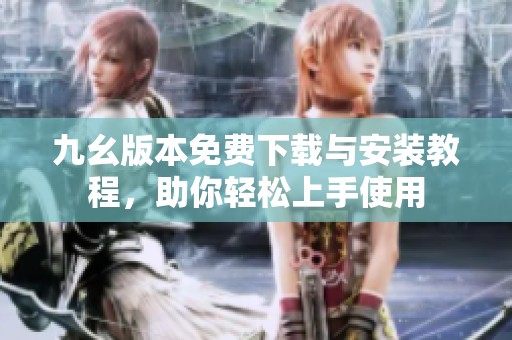 九幺版本免费下载与安装教程，助你轻松上手使用