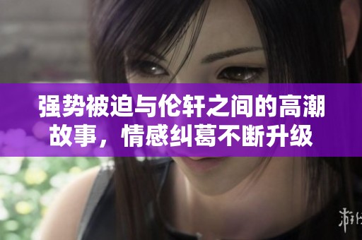 强势被迫与伦轩之间的高潮故事，情感纠葛不断升级