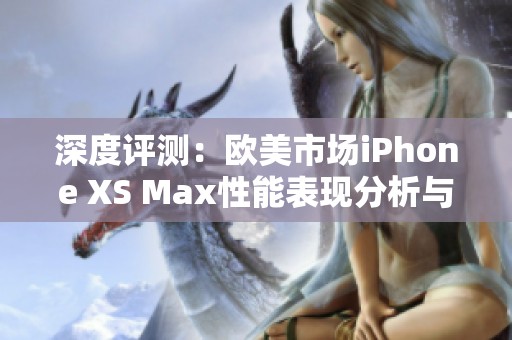 深度评测：欧美市场iPhone XS Max性能表现分析与对比