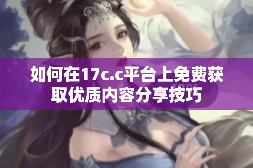 如何在17c.c平台上免费获取优质内容分享技巧