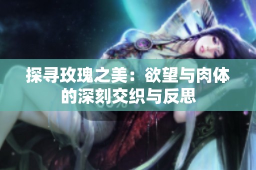 探寻玫瑰之美：欲望与肉体的深刻交织与反思