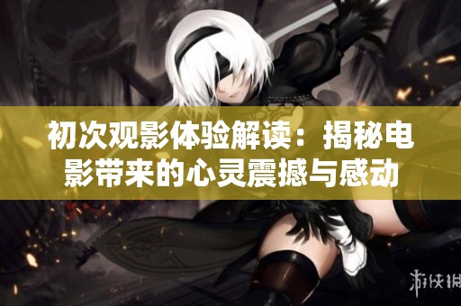 初次观影体验解读：揭秘电影带来的心灵震撼与感动