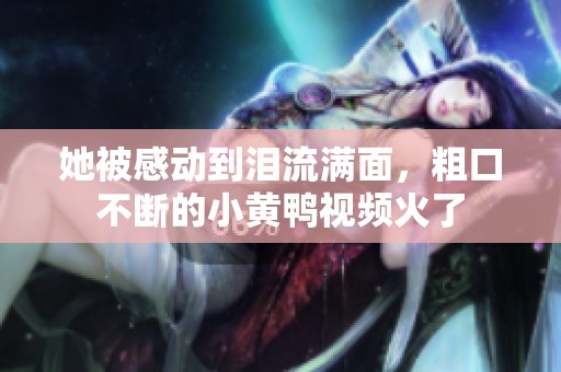 她被感动到泪流满面，粗口不断的小黄鸭视频火了