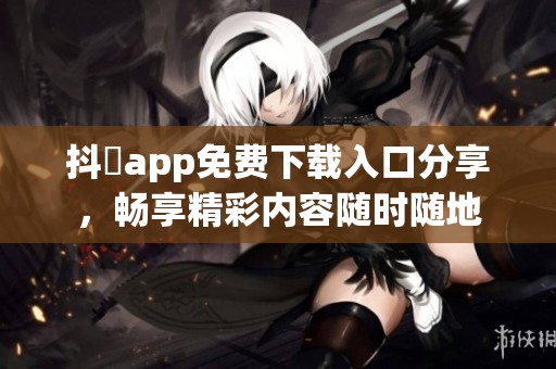 抖抈app免费下载入口分享，畅享精彩内容随时随地