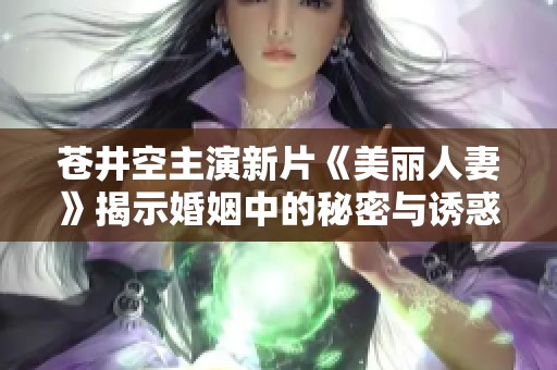 苍井空主演新片《美丽人妻》揭示婚姻中的秘密与诱惑