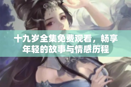 十九岁全集免费观看，畅享年轻的故事与情感历程