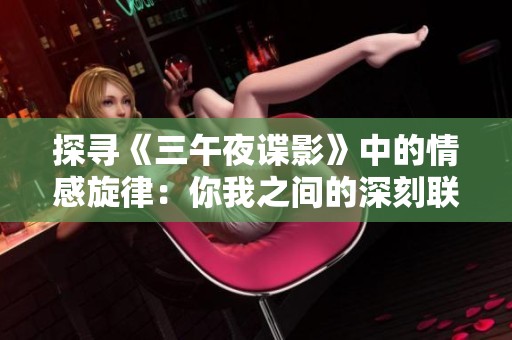 探寻《三午夜谍影》中的情感旋律：你我之间的深刻联系