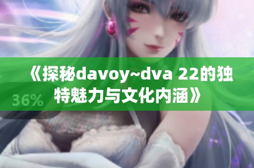 《探秘davoy~dva 22的独特魅力与文化内涵》