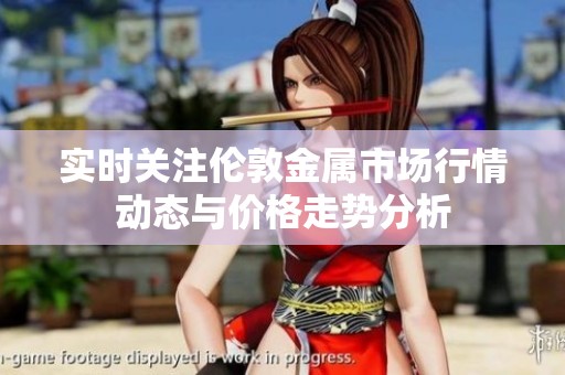 实时关注伦敦金属市场行情动态与价格走势分析