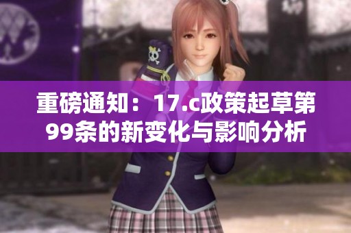 重磅通知：17.c政策起草第99条的新变化与影响分析