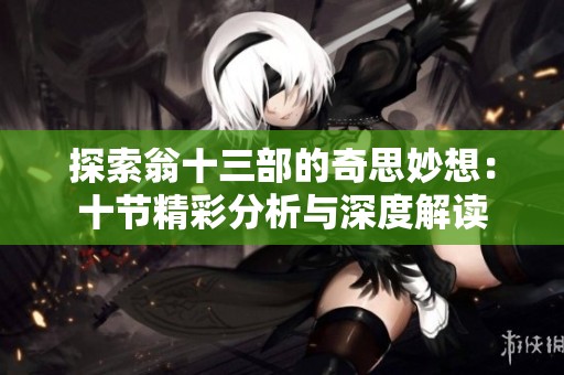 探索翁十三部的奇思妙想：十节精彩分析与深度解读