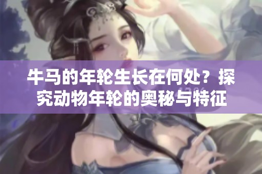 牛马的年轮生长在何处？探究动物年轮的奥秘与特征