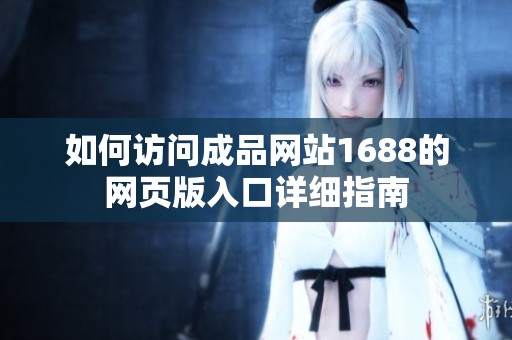 如何访问成品网站1688的网页版入口详细指南