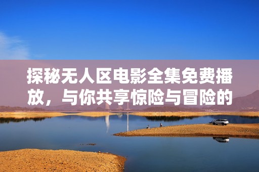探秘无人区电影全集免费播放，与你共享惊险与冒险的旅程