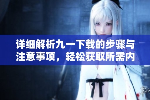 详细解析九一下载的步骤与注意事项，轻松获取所需内容