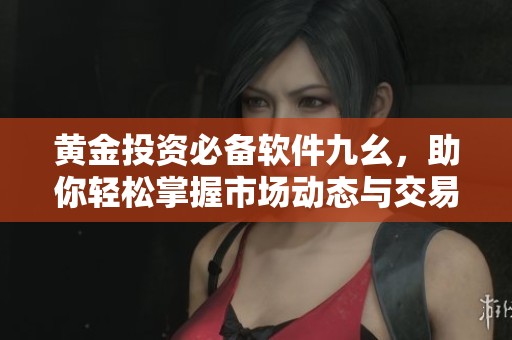 黄金投资必备软件九幺，助你轻松掌握市场动态与交易策略