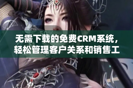 无需下载的免费CRM系统，轻松管理客户关系和销售工作