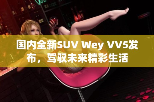 国内全新SUV Wey VV5发布，驾驭未来精彩生活