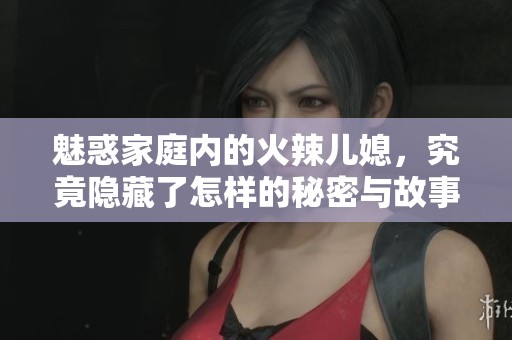 魅惑家庭内的火辣儿媳，究竟隐藏了怎样的秘密与故事