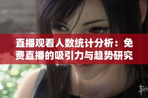 直播观看人数统计分析：免费直播的吸引力与趋势研究