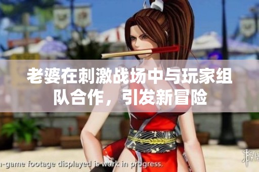 老婆在刺激战场中与玩家组队合作，引发新冒险