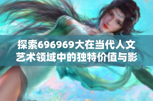 探索696969大在当代人文艺术领域中的独特价值与影响