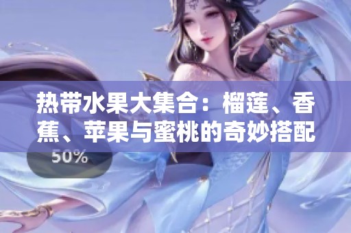 热带水果大集合：榴莲、香蕉、苹果与蜜桃的奇妙搭配