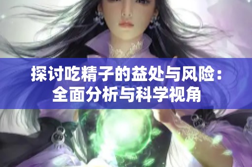 探讨吃精子的益处与风险：全面分析与科学视角