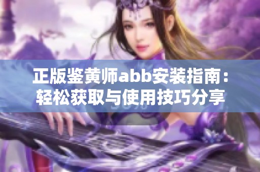 正版鉴黄师abb安装指南：轻松获取与使用技巧分享