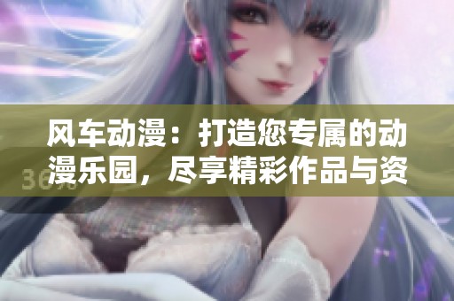 风车动漫：打造您专属的动漫乐园，尽享精彩作品与资讯